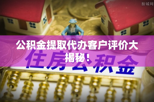 壤塘公积金提取代办客户评价大揭秘！