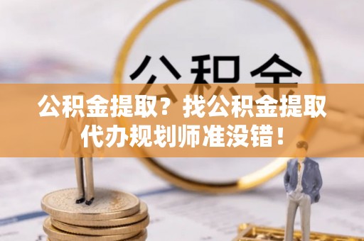 壤塘公积金提取？找公积金提取代办规划师准没错！