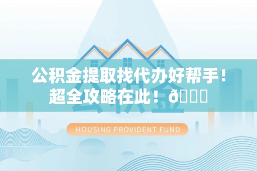 壤塘公积金提取找代办好帮手！超全攻略在此！😎