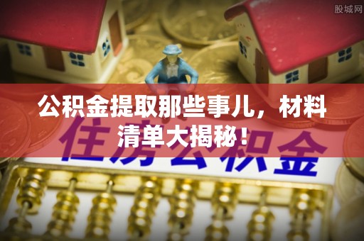壤塘公积金提取那些事儿，材料清单大揭秘！
