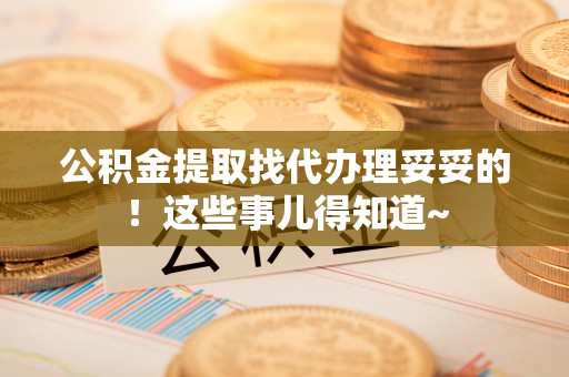 壤塘公积金提取找代办理妥妥的！这些事儿得知道~