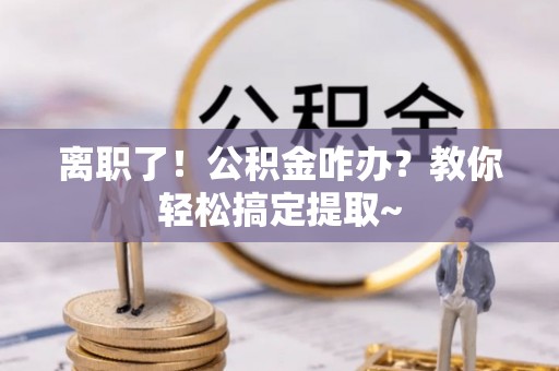 壤塘离职了！公积金咋办？教你轻松搞定提取~