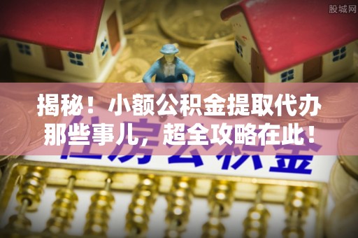 壤塘揭秘！小额公积金提取代办那些事儿，超全攻略在此！