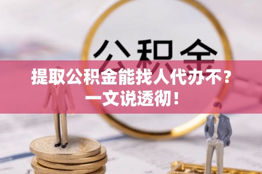壤塘提取公积金能找人代办不？一文说透彻！