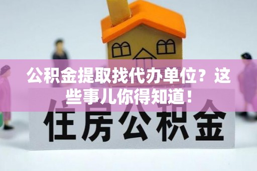 壤塘公积金提取找代办单位？这些事儿你得知道！