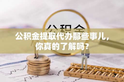 壤塘公积金提取代办那些事儿，你真的了解吗？