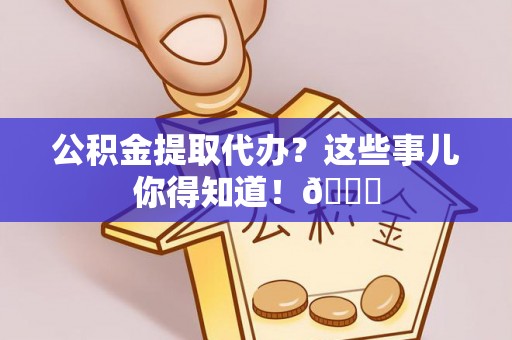 壤塘公积金提取代办？这些事儿你得知道！😎