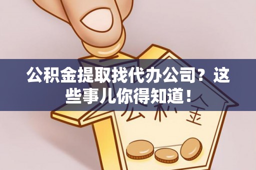 壤塘公积金提取找代办公司？这些事儿你得知道！