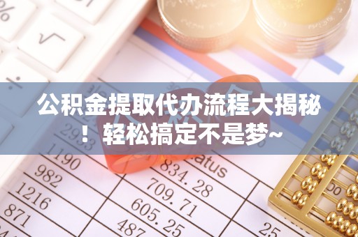 壤塘公积金提取代办流程大揭秘！轻松搞定不是梦~