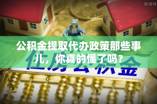 壤塘公积金提取代办政策那些事儿，你真的懂了吗？