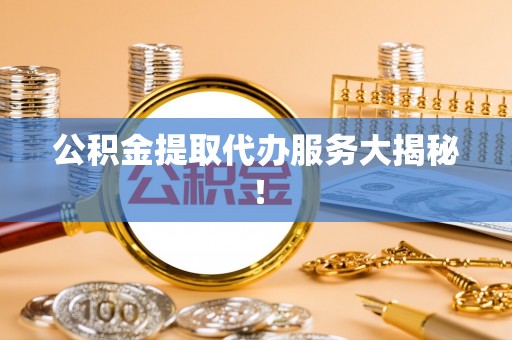 壤塘公积金提取代办服务大揭秘！