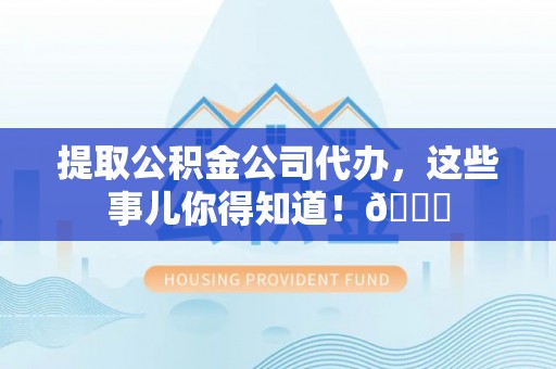 壤塘提取公积金公司代办，这些事儿你得知道！😎