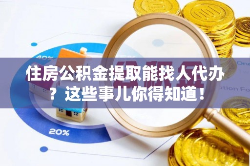 壤塘住房公积金提取能找人代办？这些事儿你得知道！