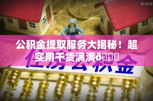 壤塘公积金提取服务大揭秘！超实用干货满满😎