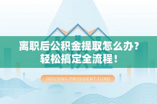 壤塘离职后公积金提取怎么办？轻松搞定全流程！