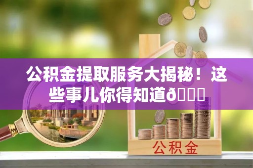 壤塘公积金提取服务大揭秘！这些事儿你得知道😎