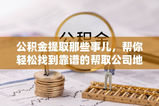 壤塘公积金提取那些事儿，帮你轻松找到靠谱的帮取公司地址！