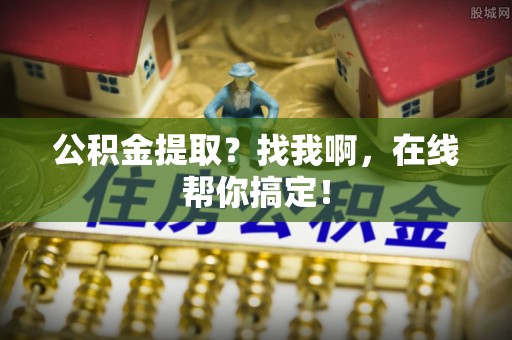 壤塘公积金提取？找我啊，在线帮你搞定！