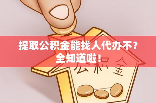 壤塘提取公积金能找人代办不？全知道啦！