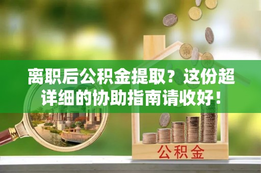 壤塘离职后公积金提取？这份超详细的协助指南请收好！