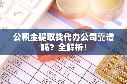 壤塘公积金提取找代办公司靠谱吗？全解析！