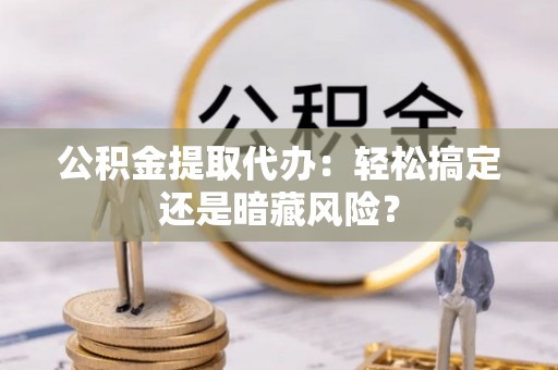 壤塘公积金提取代办：轻松搞定还是暗藏风险？