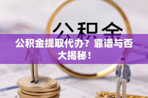壤塘公积金提取代办？靠谱与否大揭秘！