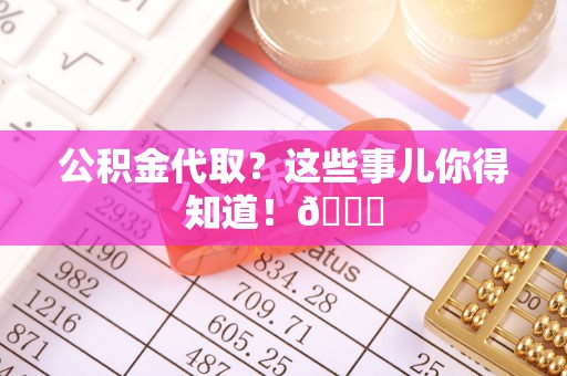 壤塘公积金代取？这些事儿你得知道！😎