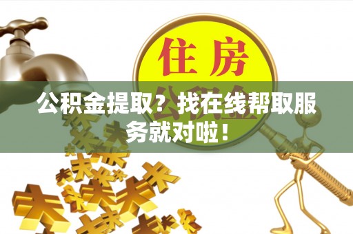 壤塘公积金提取？找在线帮取服务就对啦！