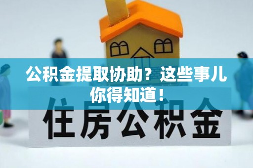 壤塘公积金提取协助？这些事儿你得知道！