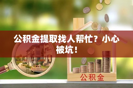 壤塘公积金提取找人帮忙？小心被坑！