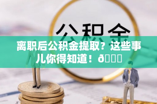 壤塘离职后公积金提取？这些事儿你得知道！😎