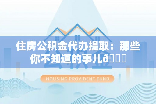 壤塘住房公积金代办提取：那些你不知道的事儿😎