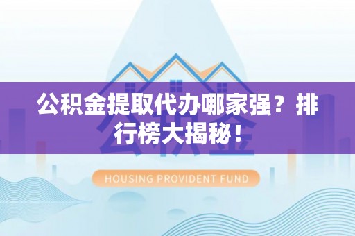 壤塘公积金提取代办哪家强？排行榜大揭秘！