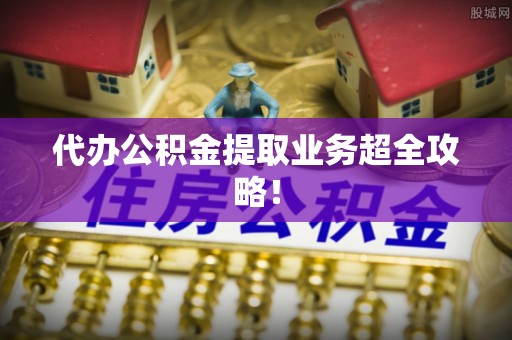 壤塘代办公积金提取业务超全攻略！