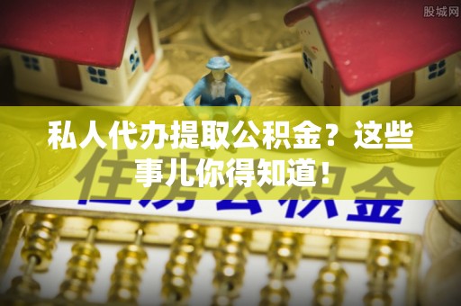 壤塘私人代办提取公积金？这些事儿你得知道！