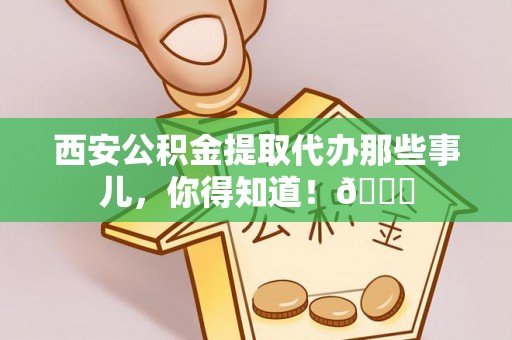 壤塘西安公积金提取代办那些事儿，你得知道！😎