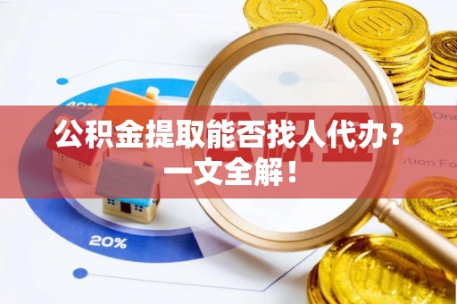 壤塘公积金提取能否找人代办？一文全解！