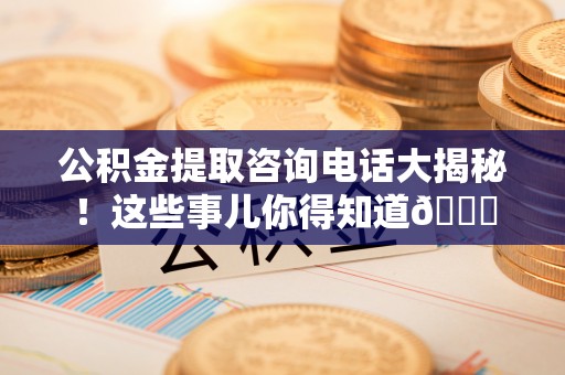 壤塘公积金提取咨询电话大揭秘！这些事儿你得知道😎