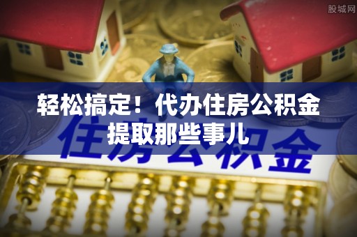 壤塘轻松搞定！代办住房公积金提取那些事儿