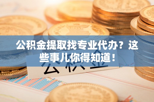 壤塘公积金提取找专业代办？这些事儿你得知道！