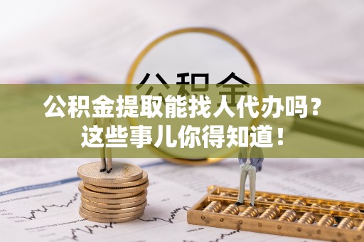 壤塘公积金提取能找人代办吗？这些事儿你得知道！