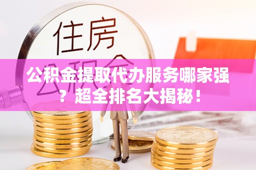 壤塘公积金提取代办服务哪家强？超全排名大揭秘！