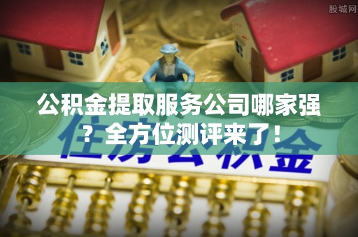 壤塘公积金提取服务公司哪家强？全方位测评来了！