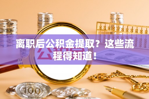 壤塘离职后公积金提取？这些流程得知道！