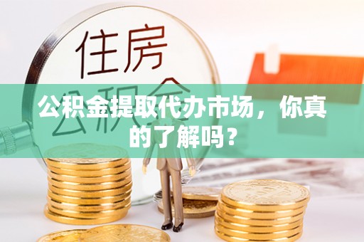 壤塘公积金提取代办市场，你真的了解吗？