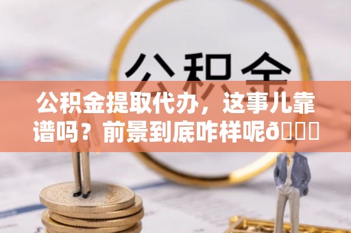壤塘公积金提取代办，这事儿靠谱吗？前景到底咋样呢😏
