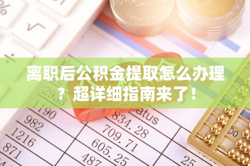 壤塘离职后公积金提取怎么办理？超详细指南来了！
