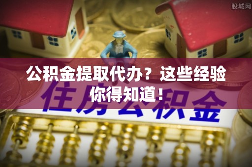 壤塘公积金提取代办？这些经验你得知道！