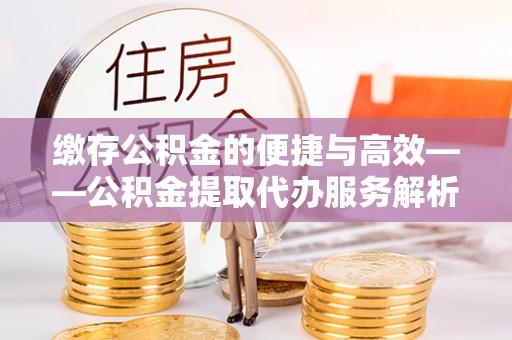 壤塘缴存公积金的便捷与高效——公积金提取代办服务解析